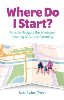 Where Do I Start? : How to navigate the emotional journey of autism parenting