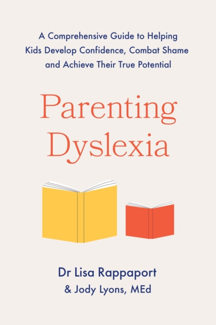 Parenting Dyslexia : A Comprehensive Guide to Helping Kids Combat Shame, Build Confidence and Achieve Their True Potential