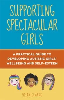 Supporting Spectacular Girls : A Practical Guide to Developing Autistic Girls' Wellbeing and Self...