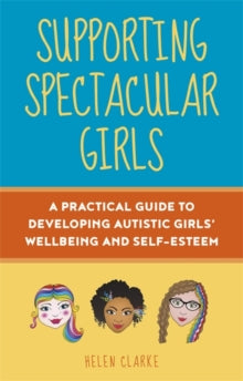 Supporting Spectacular Girls : A Practical Guide to Developing Autistic Girls' Wellbeing and Self...